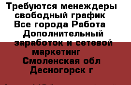 Требуются менеждеры, свободный график - Все города Работа » Дополнительный заработок и сетевой маркетинг   . Смоленская обл.,Десногорск г.